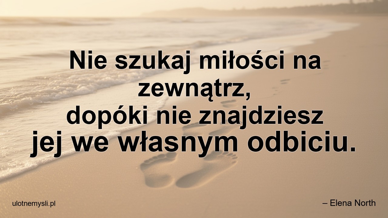 Nie szukaj miłości na zewnątrz,  dopóki nie znajdziesz jej we własnym odbiciu.