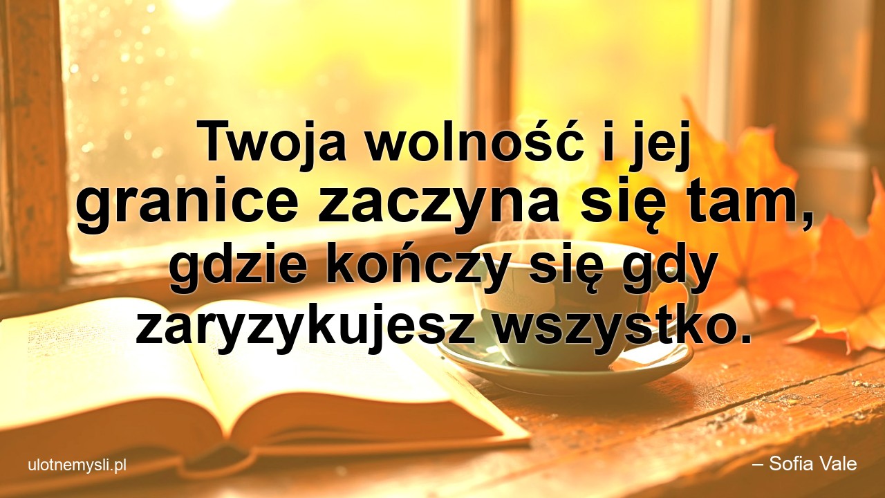 Twoja wolność i jej granice zaczyna się tam,  gdzie kończy się gdy zaryzykujesz wszystko.