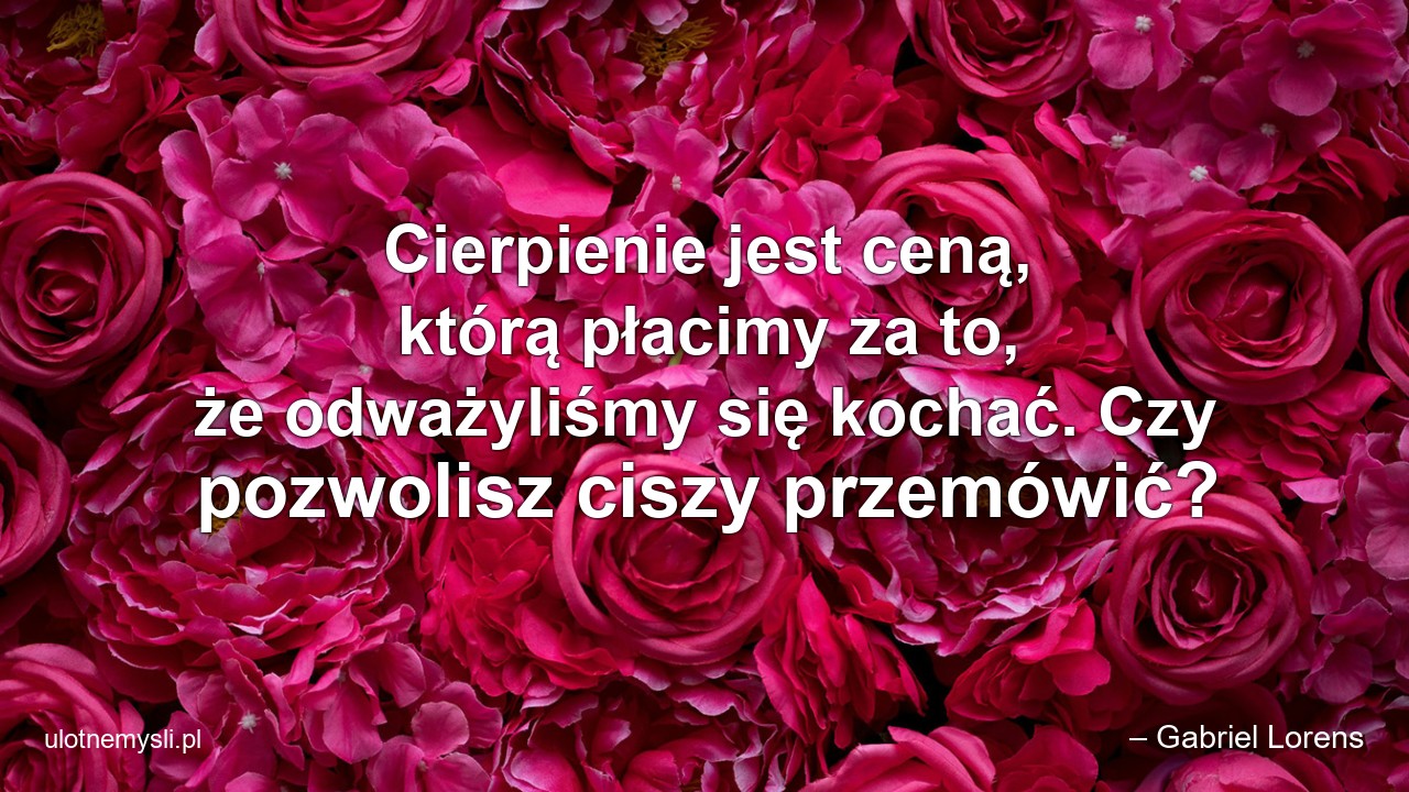 Cierpienie jest ceną,  którą płacimy za to,  że odważyliśmy się kochać. Czy pozwolisz ciszy przemówić?