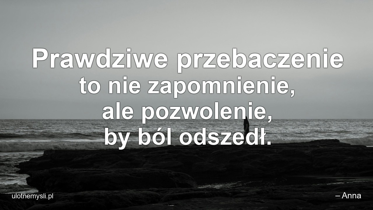 Prawdziwe przebaczenie to nie zapomnienie,  ale pozwolenie,  by ból odszedł.