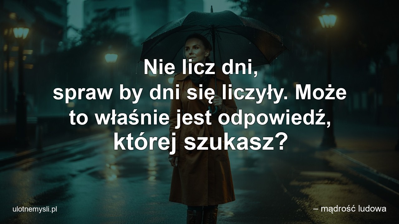 Nie licz dni,  spraw by dni się liczyły. Może to właśnie jest odpowiedź,  której szukasz?