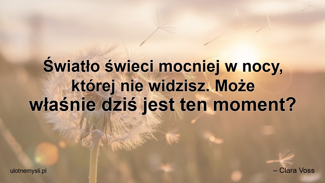 Światło świeci mocniej w nocy,  której nie widzisz. Może właśnie dziś jest ten moment?