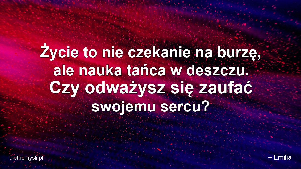 Życie to nie czekanie na burzę,  ale nauka tańca w deszczu. Czy odważysz się zaufać swojemu sercu? - – Emilia