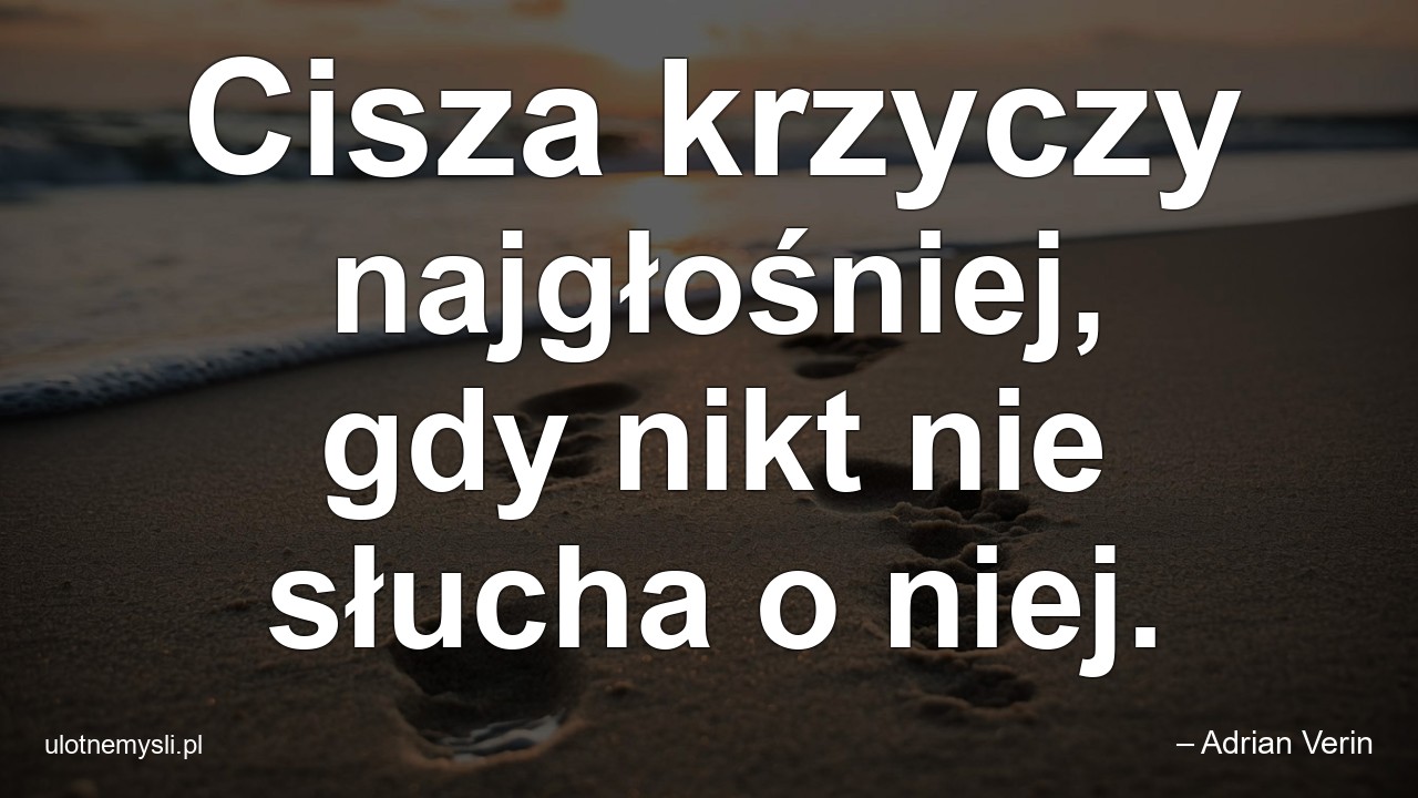 Cisza krzyczy najgłośniej,  gdy nikt nie słucha o niej. - – Adrian Verin