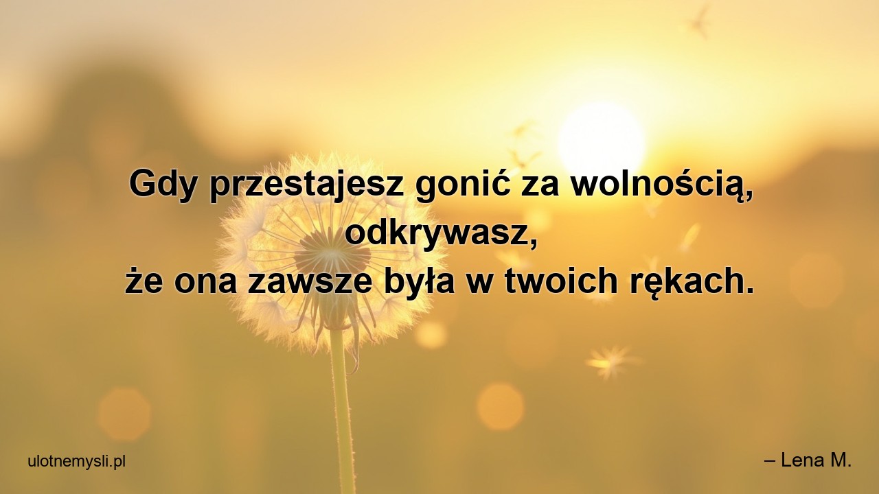 Gdy przestajesz gonić za wolnością,  odkrywasz,  że ona zawsze była w twoich rękach. - – Lena M.