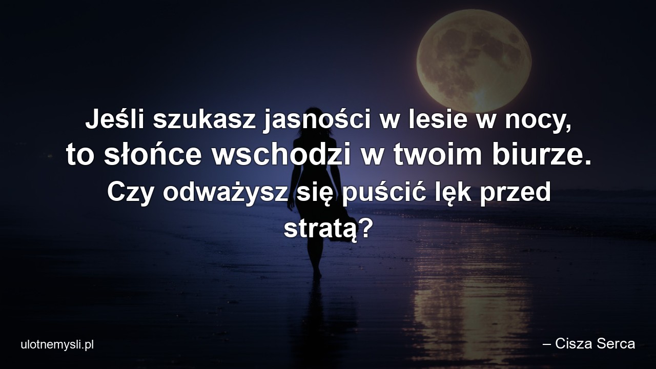 Jeśli szukasz jasności w lesie w nocy,  to słońce wschodzi w twoim biurze. Czy odważysz się puścić lęk przed stratą? - – Cisza Serca