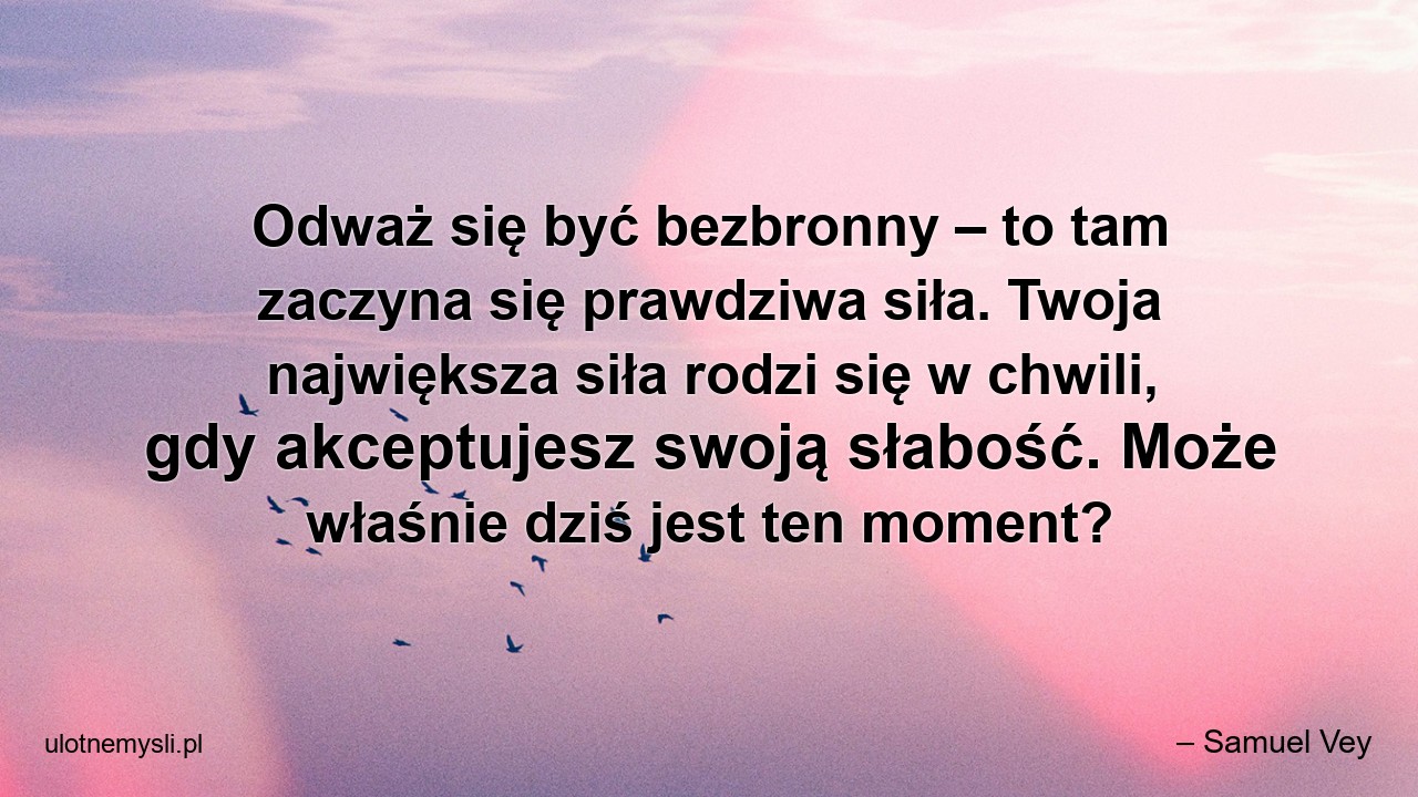 Odważ się być bezbronny – to tam zaczyna się prawdziwa siła. Twoja największa siła rodzi się w chwili,  gdy akceptujesz swoją słabość. Może właśnie dziś jest ten moment? - – Samuel Vey