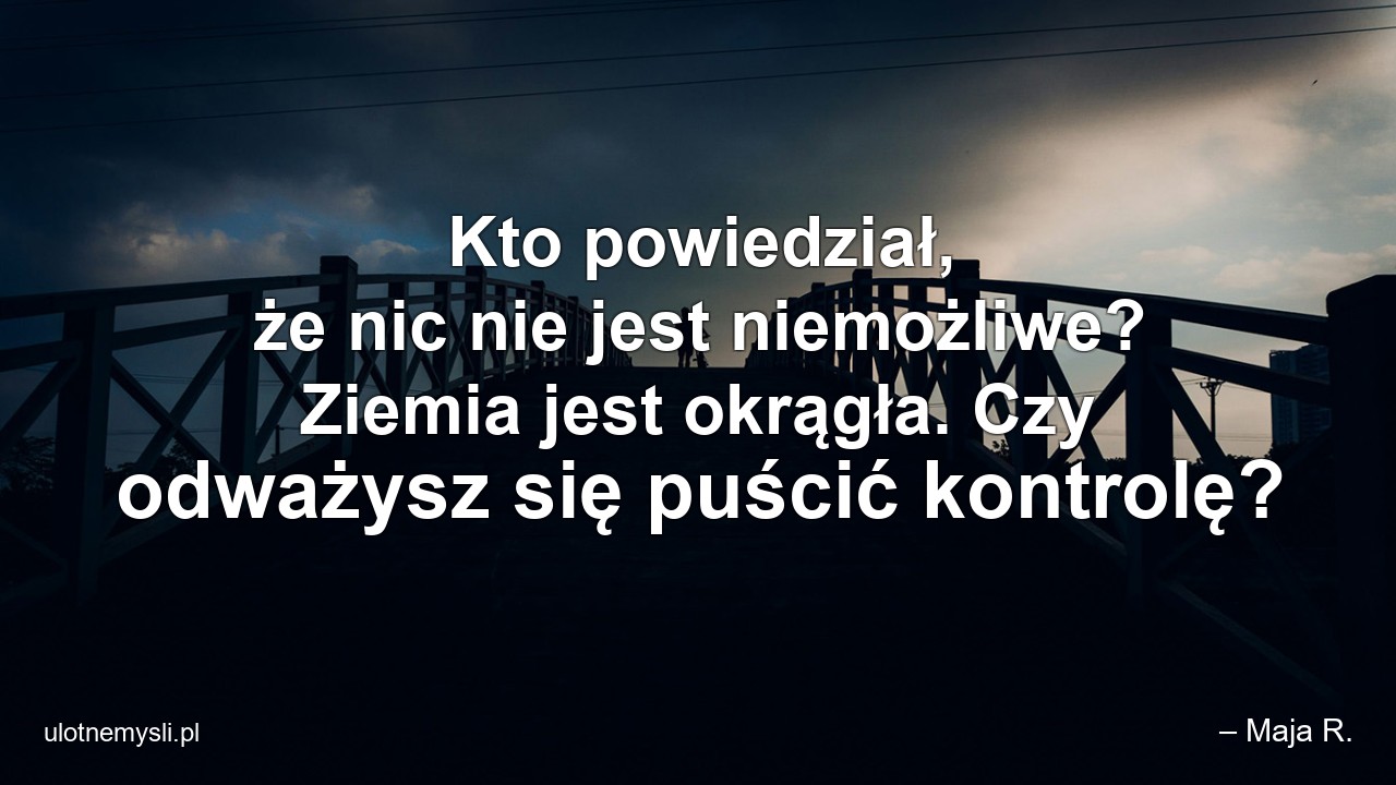 Kto powiedział,  że nic nie jest niemożliwe? Ziemia jest okrągła. Czy odważysz się puścić kontrolę? - – Maja R.