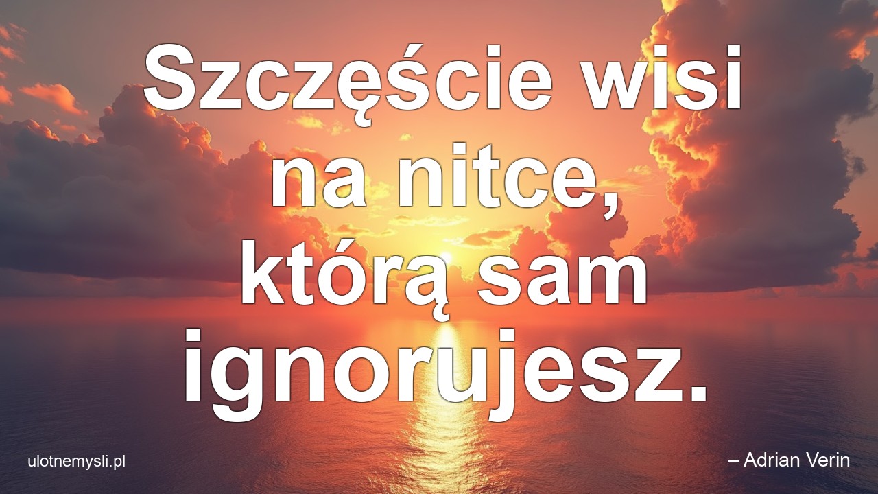 Szczęście wisi na nitce,  którą sam ignorujesz. - – Adrian Verin