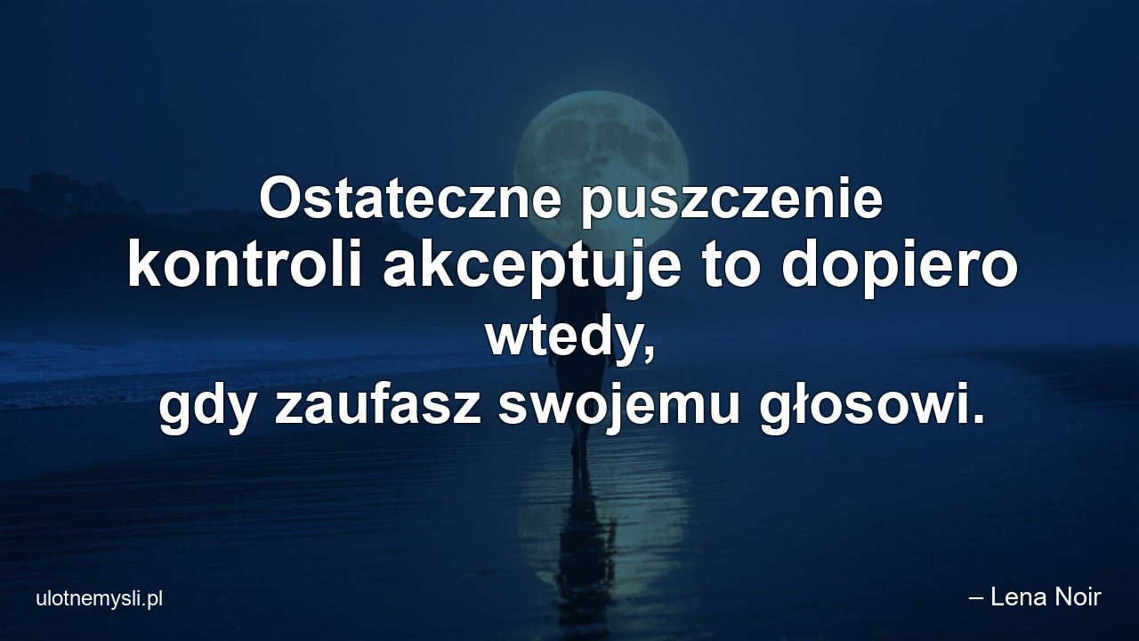 Ostateczne puszczenie kontroli akceptuje to dopiero wtedy,  gdy zaufasz swojemu głosowi. - – Lena Noir