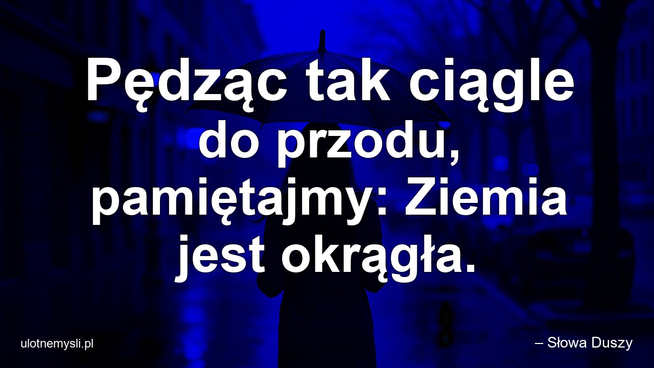 Pędząc tak ciągle do przodu,  pamiętajmy: Ziemia jest okrągła. - – Słowa Duszy