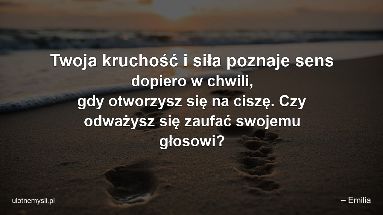 Twoja kruchość i siła poznaje sens dopiero w chwili,  gdy otworzysz się na ciszę. Czy odważysz się zaufać swojemu głosowi? - – Emilia