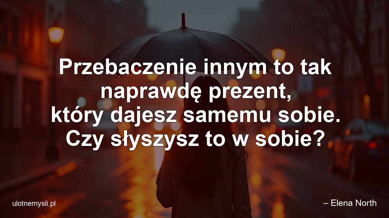 Przebaczenie innym to tak naprawdę prezent,  który dajesz samemu sobie. Czy słyszysz to w sobie? - – Elena North
