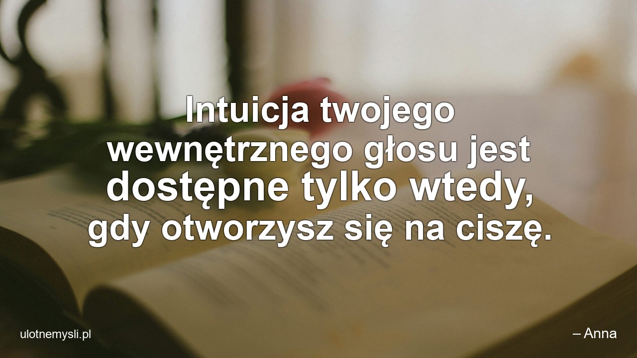 Intuicja twojego wewnętrznego głosu jest dostępne tylko wtedy,  gdy otworzysz się na ciszę. - – Anna
