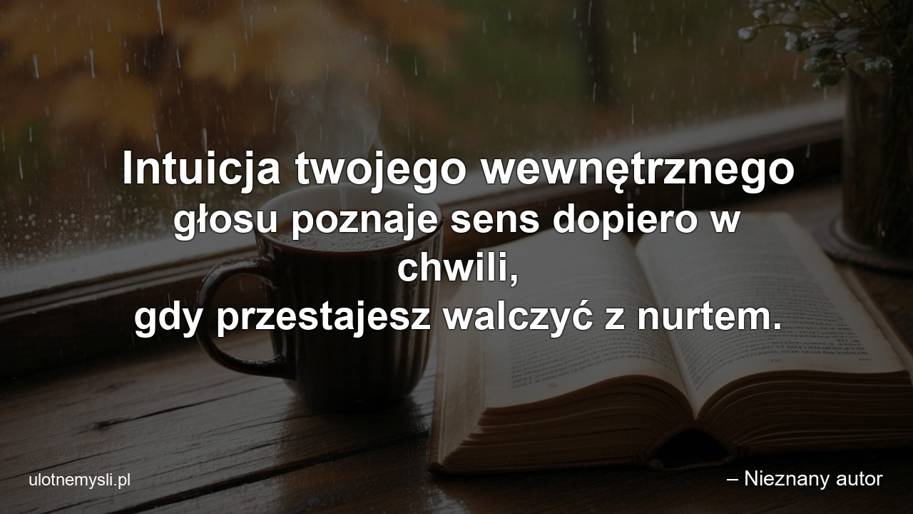 Intuicja twojego wewnętrznego głosu poznaje sens dopiero w chwili,  gdy przestajesz walczyć z nurtem. - – Nieznany autor