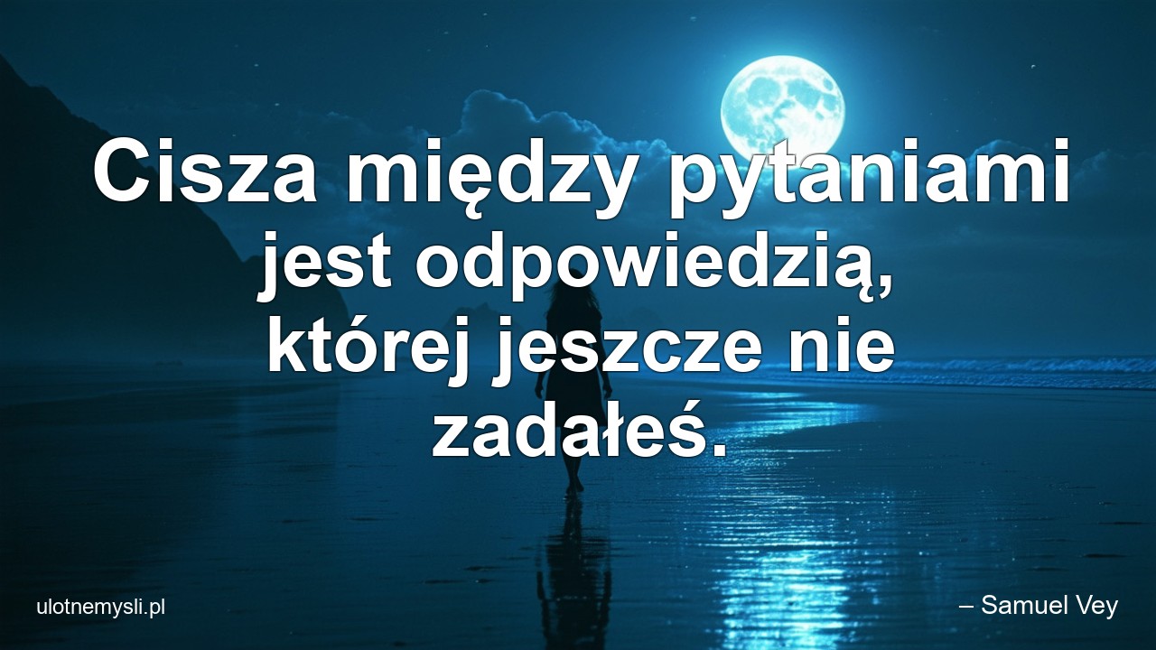 Cisza między pytaniami jest odpowiedzią,  której jeszcze nie zadałeś. - – Samuel Vey