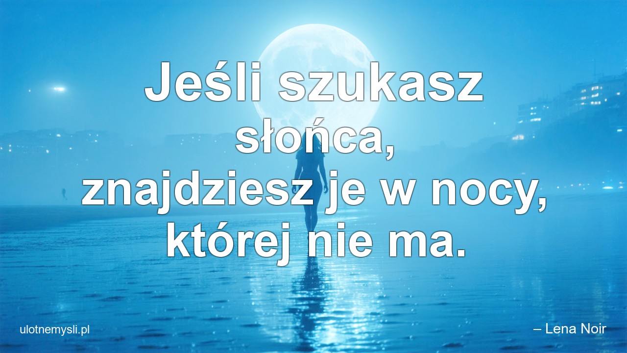 Jeśli szukasz słońca,  znajdziesz je w nocy,  której nie ma. - – Lena Noir