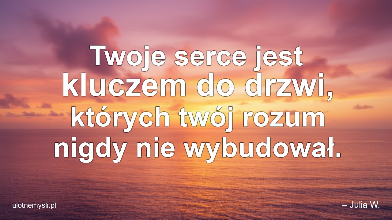 Twoje serce jest kluczem do drzwi,  których twój rozum nigdy nie wybudował. - – Julia W.