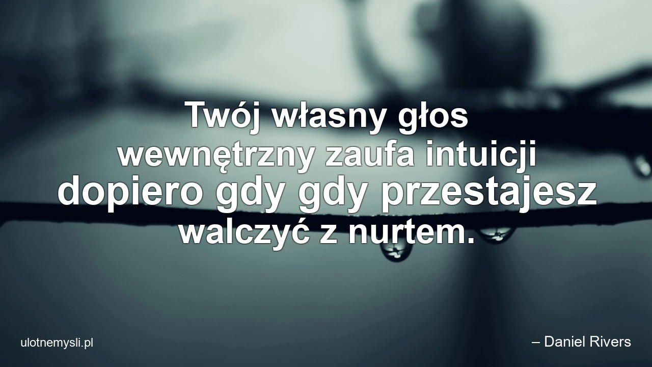 Twój własny głos wewnętrzny zaufa intuicji dopiero gdy gdy przestajesz walczyć z nurtem. - – Daniel Rivers