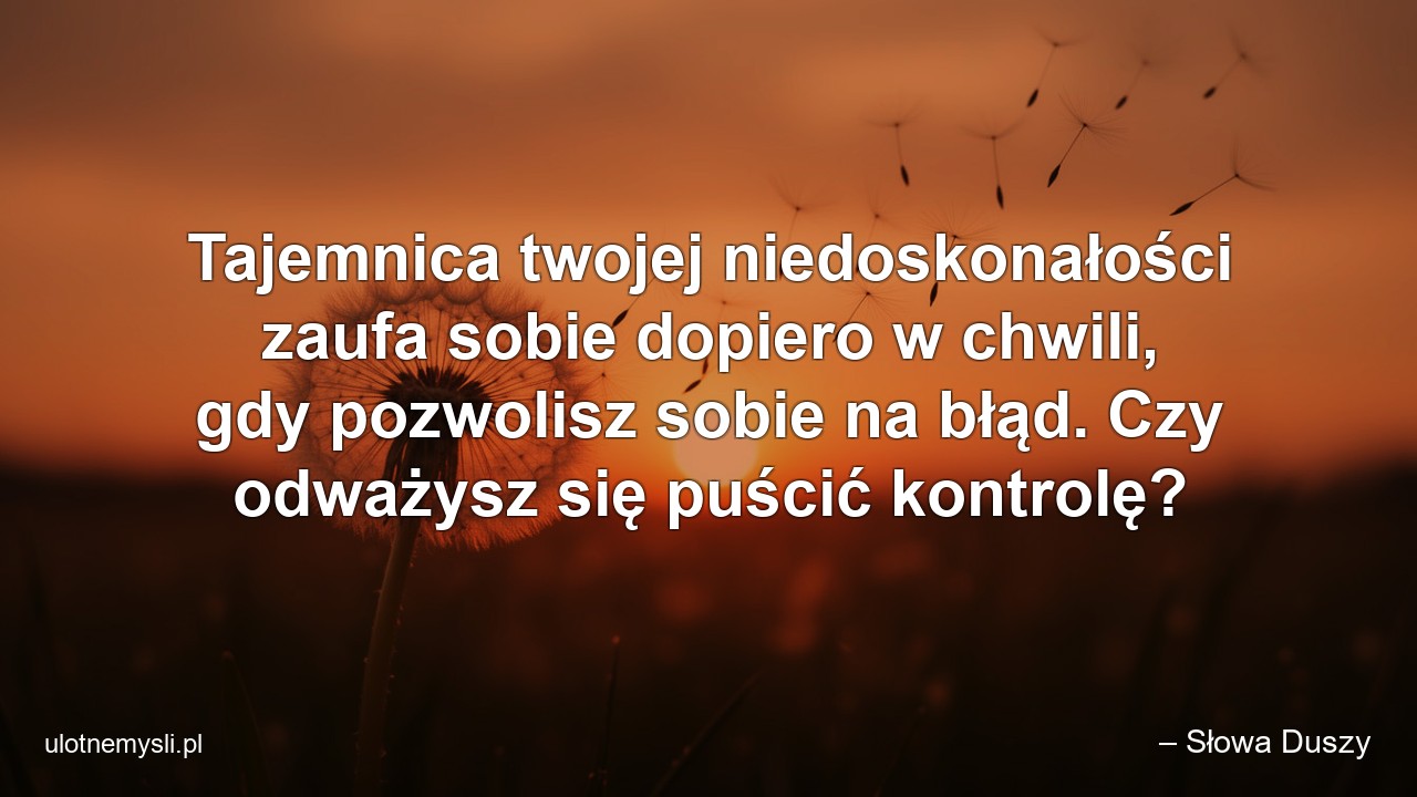 Tajemnica twojej niedoskonałości zaufa sobie dopiero w chwili,  gdy pozwolisz sobie na błąd. Czy odważysz się puścić kontrolę? - – Słowa Duszy