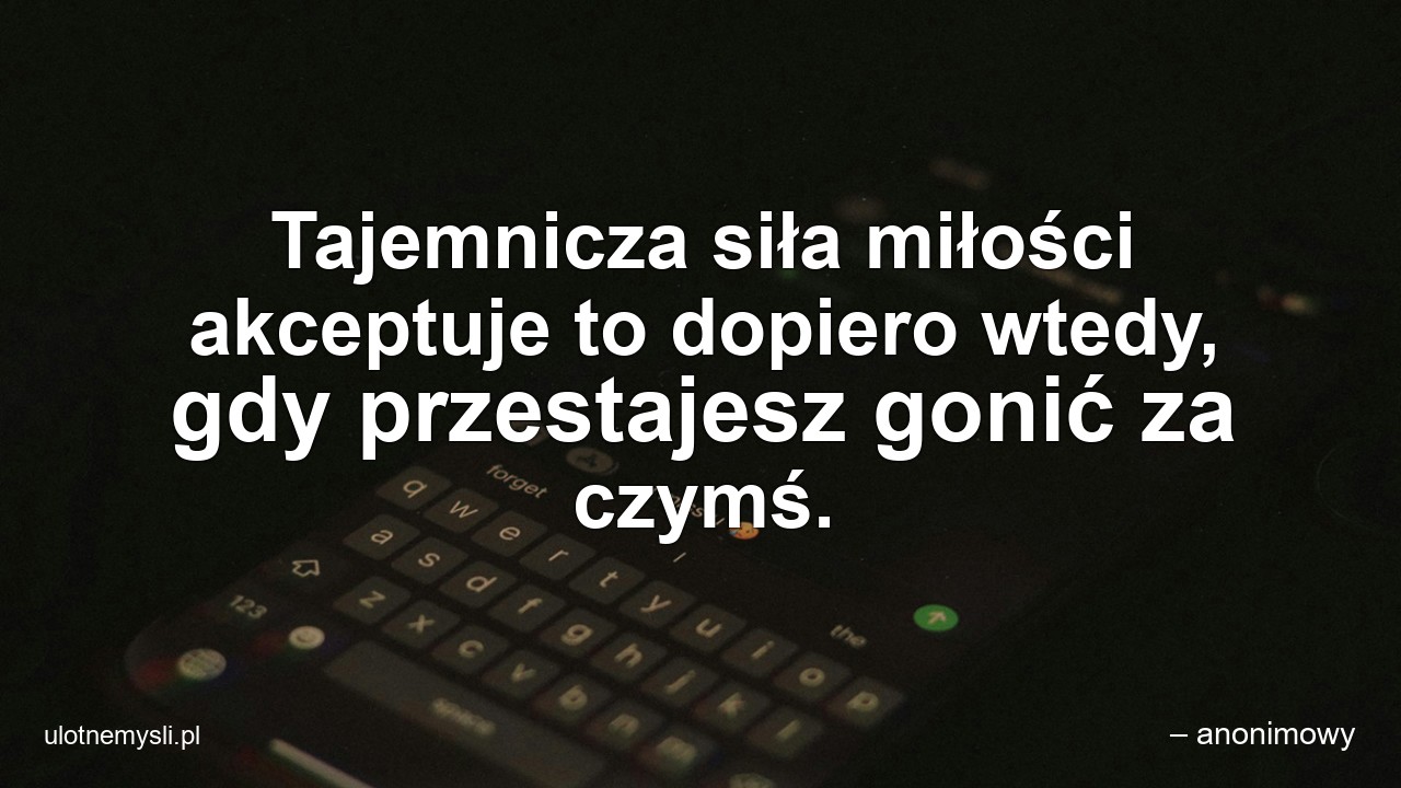 Tajemnicza siła miłości akceptuje to dopiero wtedy,  gdy przestajesz gonić za czymś.