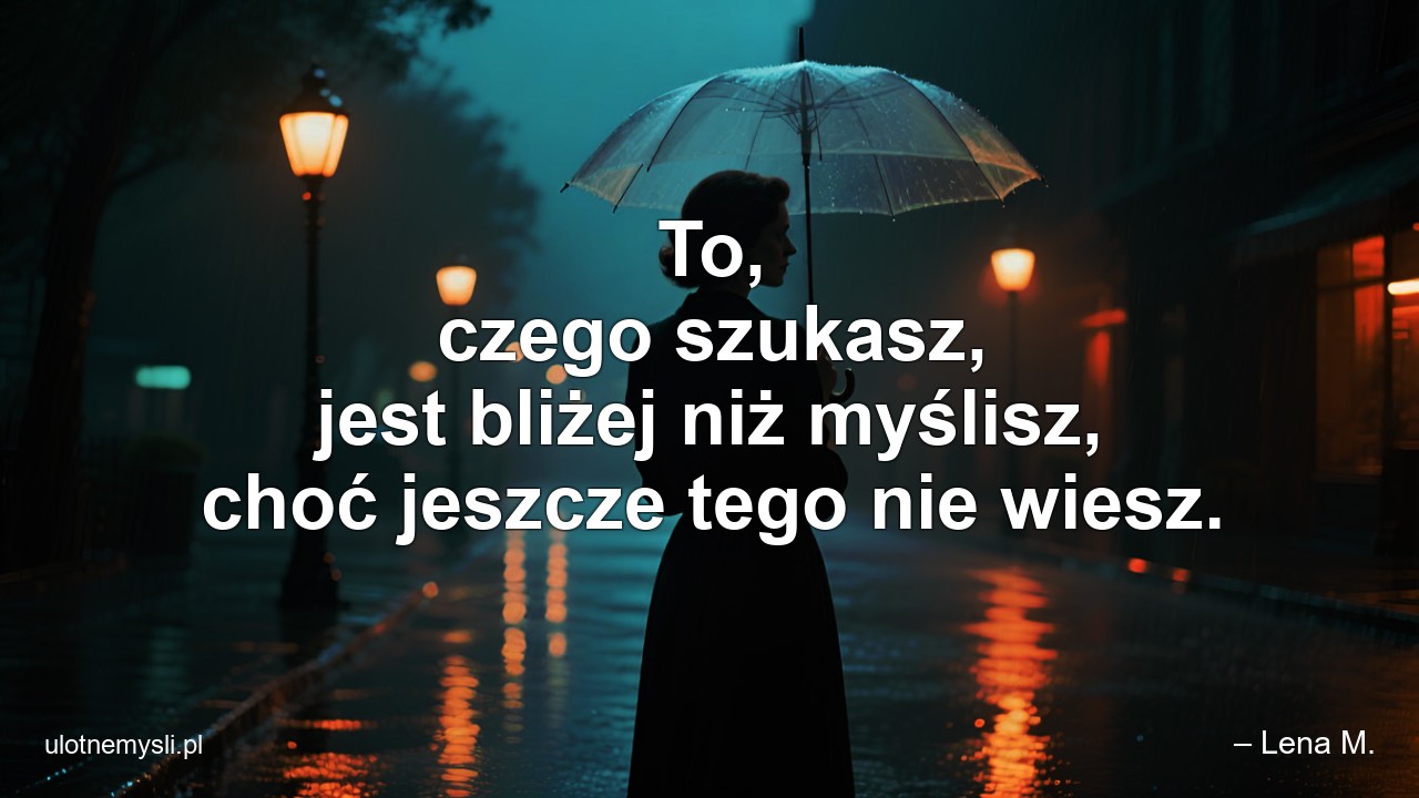 To,  czego szukasz,  jest bliżej niż myślisz,  choć jeszcze tego nie wiesz.