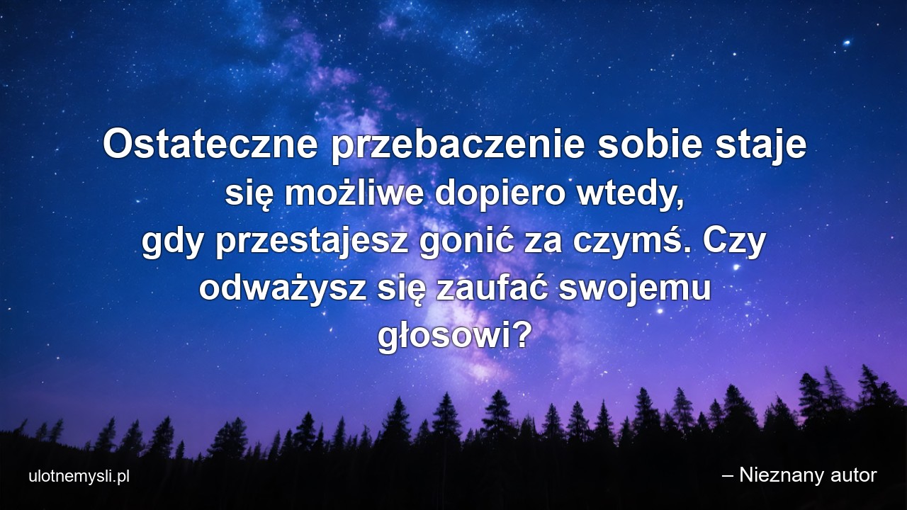Ostateczne przebaczenie sobie staje się możliwe dopiero wtedy,  gdy przestajesz gonić za czymś. Czy odważysz się zaufać swojemu głosowi? - – Nieznany autor