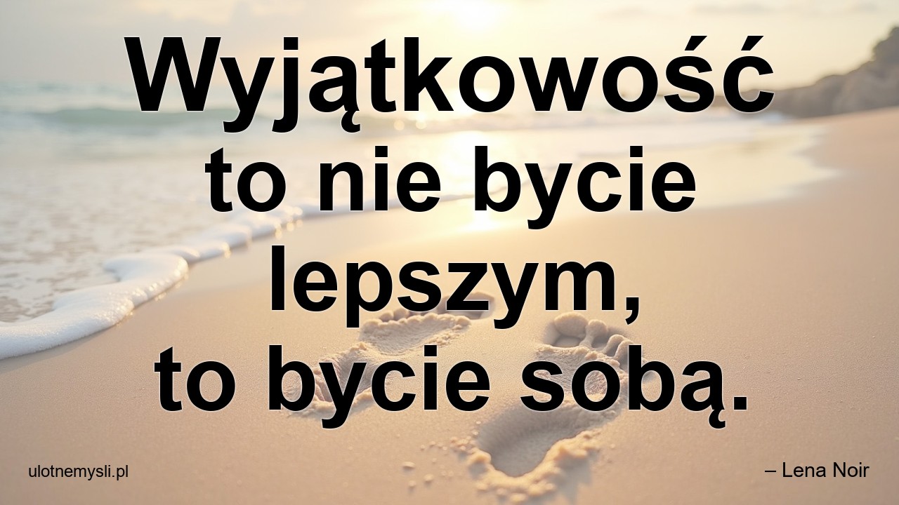 Wyjątkowość to nie bycie lepszym,  to bycie sobą.