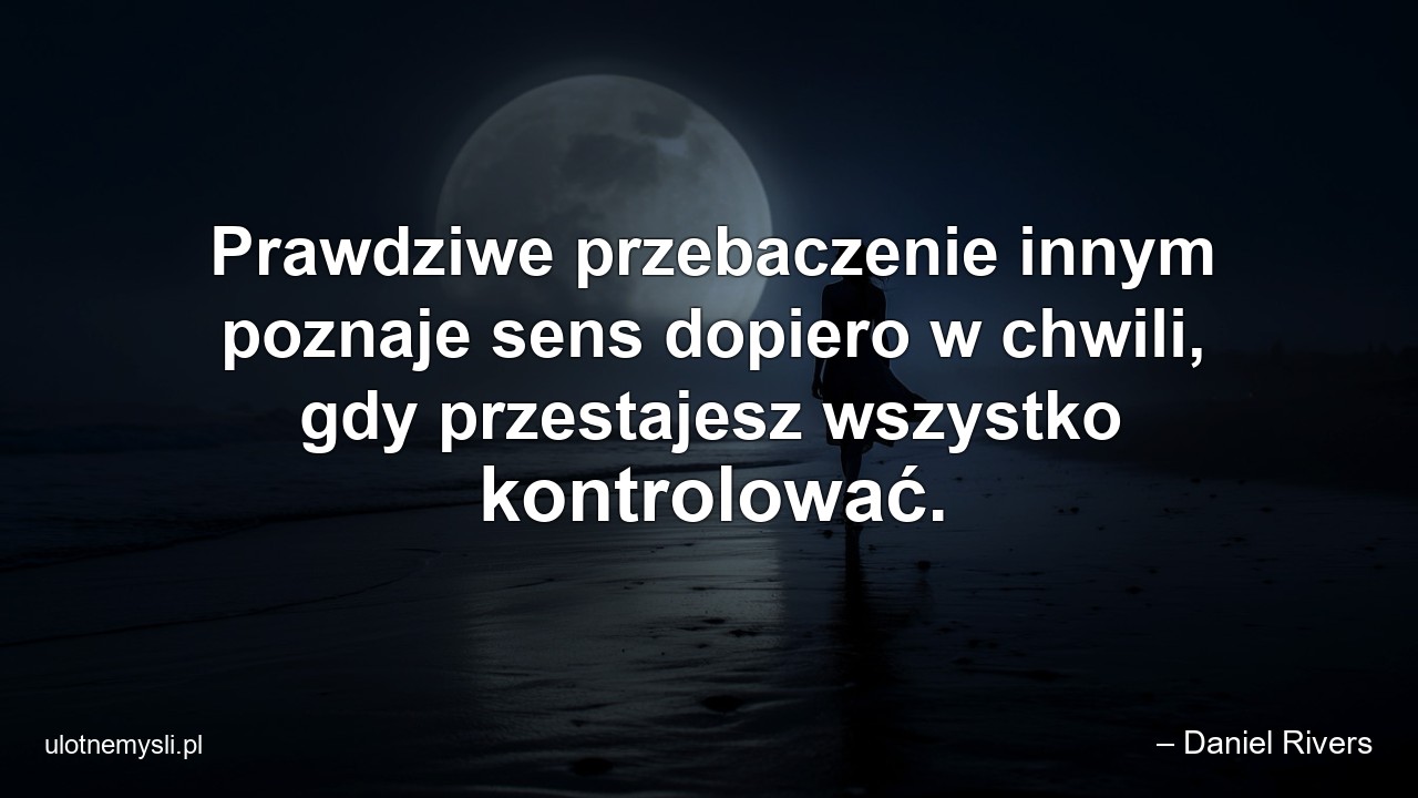 Prawdziwe przebaczenie innym poznaje sens dopiero w chwili,  gdy przestajesz wszystko kontrolować.
