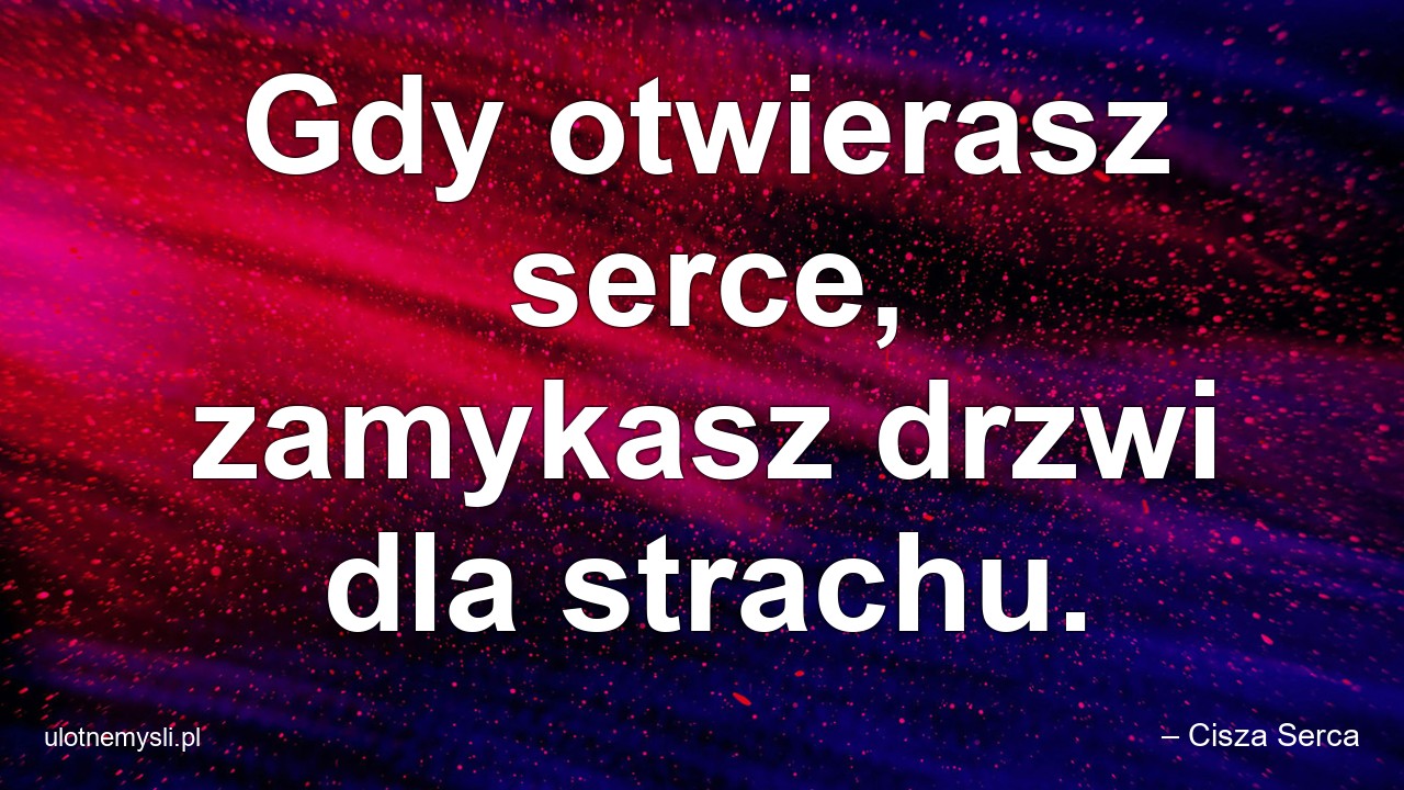 Gdy otwierasz serce,  zamykasz drzwi dla strachu.