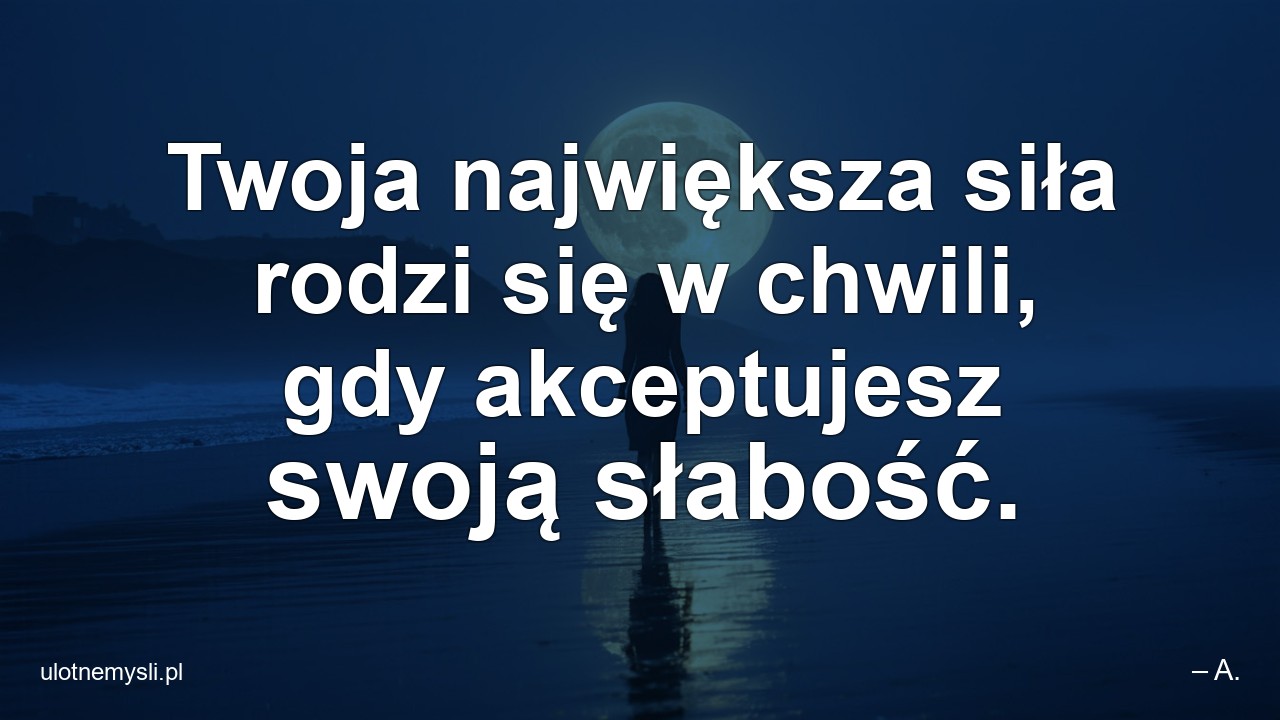 Twoja największa siła rodzi się w chwili,  gdy akceptujesz swoją słabość.