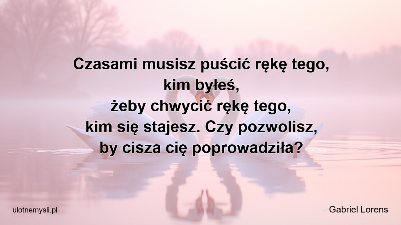 Czasami musisz puścić rękę tego,  kim byłeś,  żeby chwycić rękę tego,  kim się stajesz. Czy pozwolisz,  by cisza cię poprowadziła? - – Gabriel Lorens