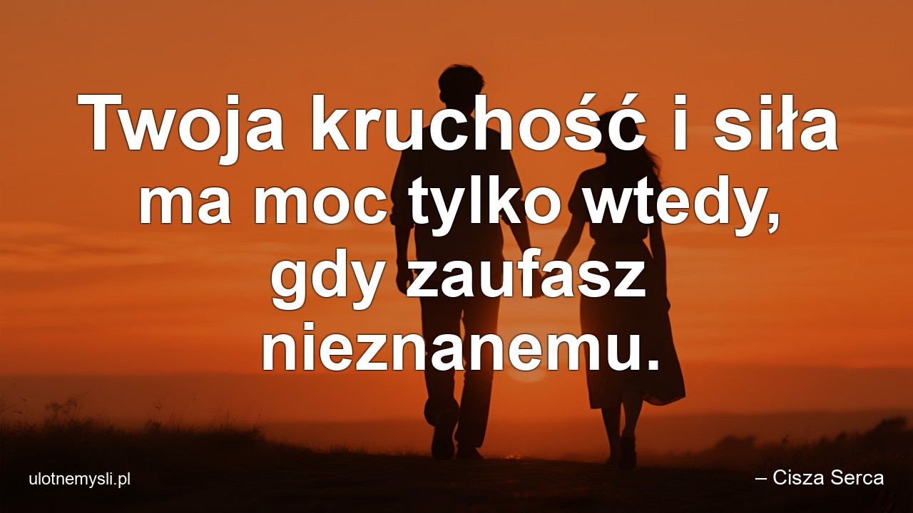 Twoja kruchość i siła ma moc tylko wtedy,  gdy zaufasz nieznanemu. - – Cisza Serca