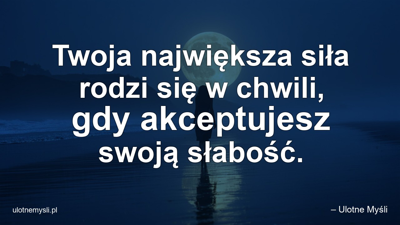 Twoja największa siła rodzi się w chwili,  gdy akceptujesz swoją słabość. - – Ulotne Myśli