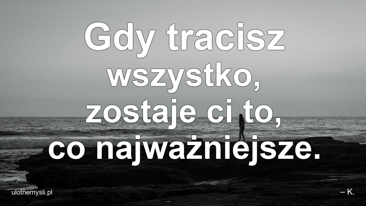 Gdy tracisz wszystko,  zostaje ci to,  co najważniejsze. - – K.