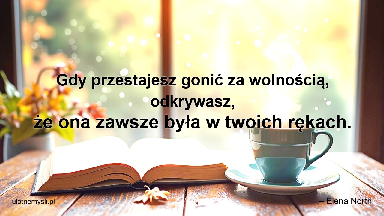 Gdy przestajesz gonić za wolnością,  odkrywasz,  że ona zawsze była w twoich rękach. - – Elena North