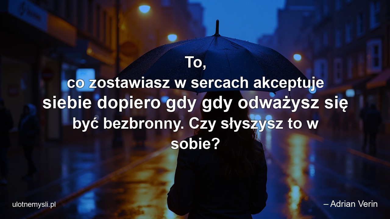 To,  co zostawiasz w sercach akceptuje siebie dopiero gdy gdy odważysz się być bezbronny. Czy słyszysz to w sobie? - – Adrian Verin