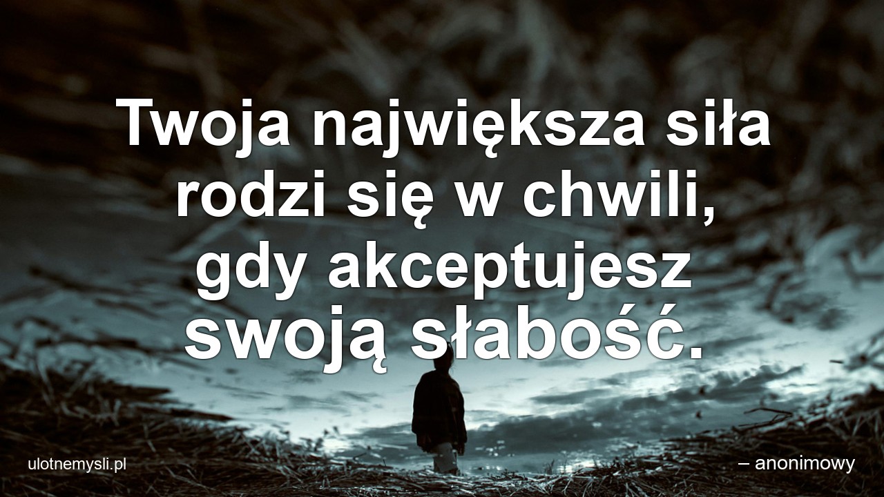 Twoja największa siła rodzi się w chwili,  gdy akceptujesz swoją słabość. - – anonimowy