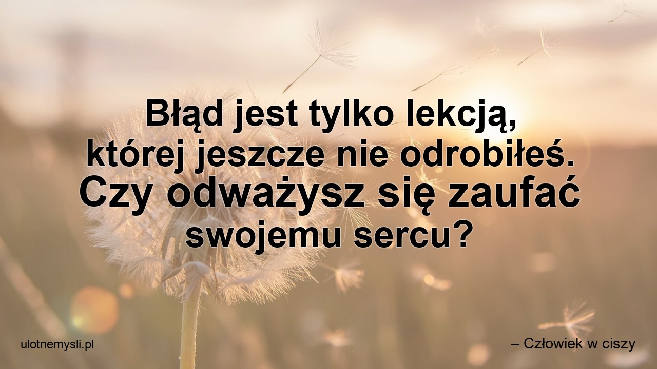 Błąd jest tylko lekcją,  której jeszcze nie odrobiłeś. Czy odważysz się zaufać swojemu sercu? - – Człowiek w ciszy