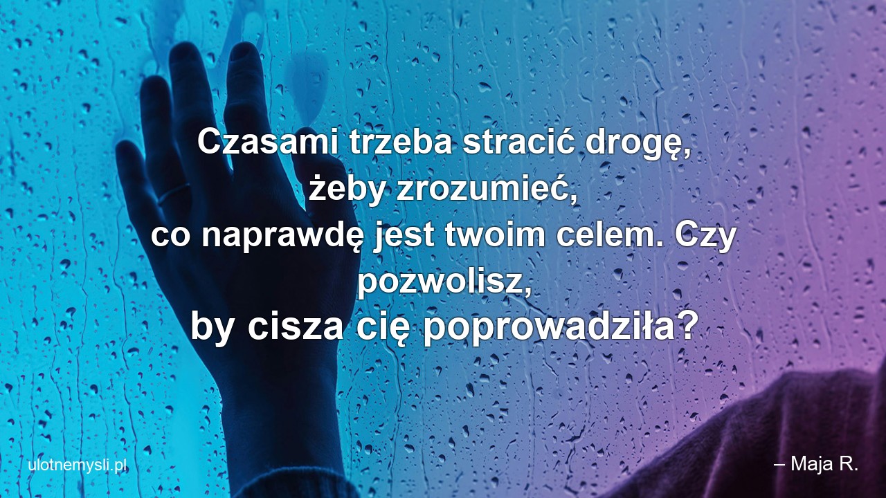 Czasami trzeba stracić drogę,  żeby zrozumieć,  co naprawdę jest twoim celem. Czy pozwolisz,  by cisza cię poprowadziła? - – Maja R.