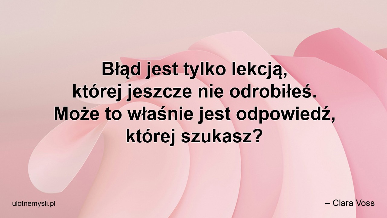 Błąd jest tylko lekcją,  której jeszcze nie odrobiłeś. Może to właśnie jest odpowiedź,  której szukasz? - – Clara Voss