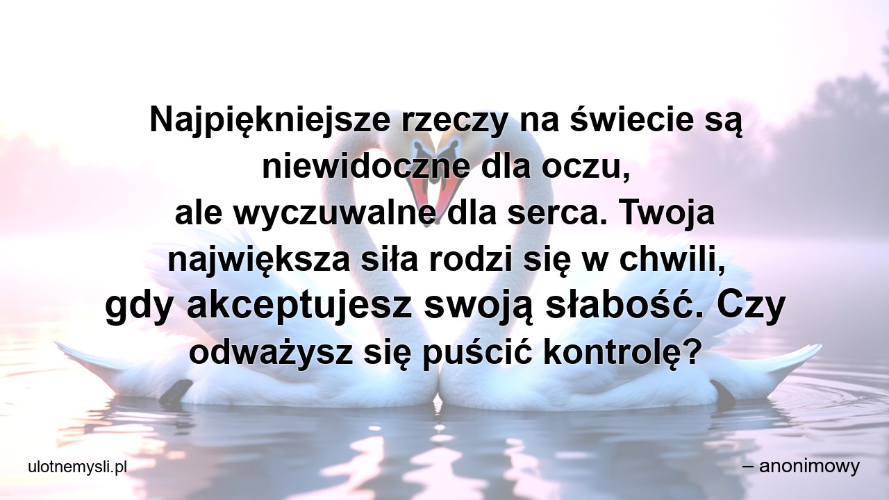 Najpiękniejsze rzeczy na świecie są niewidoczne dla oczu,  ale wyczuwalne dla serca. Twoja największa siła rodzi się w chwili,  gdy akceptujesz swoją słabość. Czy odważysz się puścić kontrolę? - – anonimowy