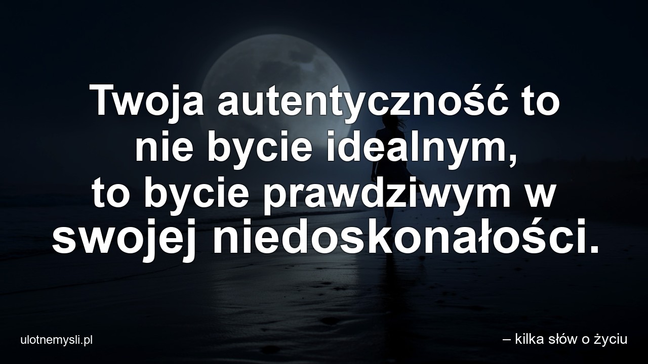 Twoja autentyczność to nie bycie idealnym,  to bycie prawdziwym w swojej niedoskonałości. - – kilka słów o życiu