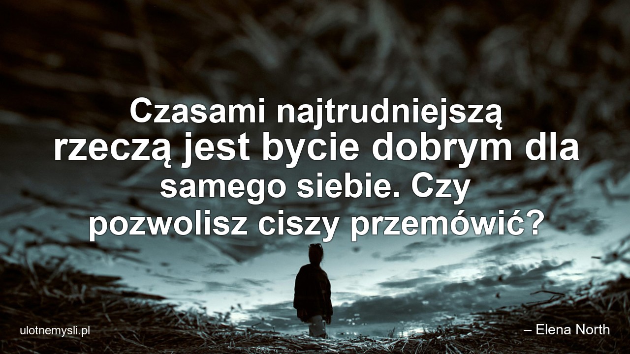 Czasami najtrudniejszą rzeczą jest bycie dobrym dla samego siebie. Czy pozwolisz ciszy przemówić? - – Elena North