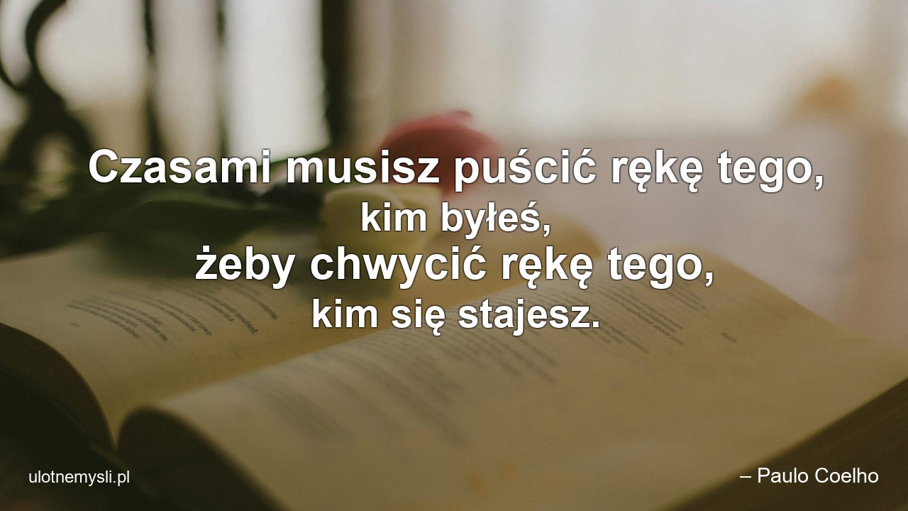 Czasami musisz puścić rękę tego,  kim byłeś,  żeby chwycić rękę tego,  kim się stajesz.