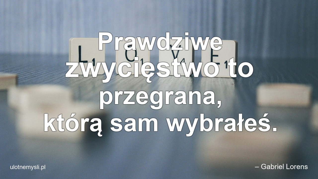 Prawdziwe zwycięstwo to przegrana,  którą sam wybrałeś.