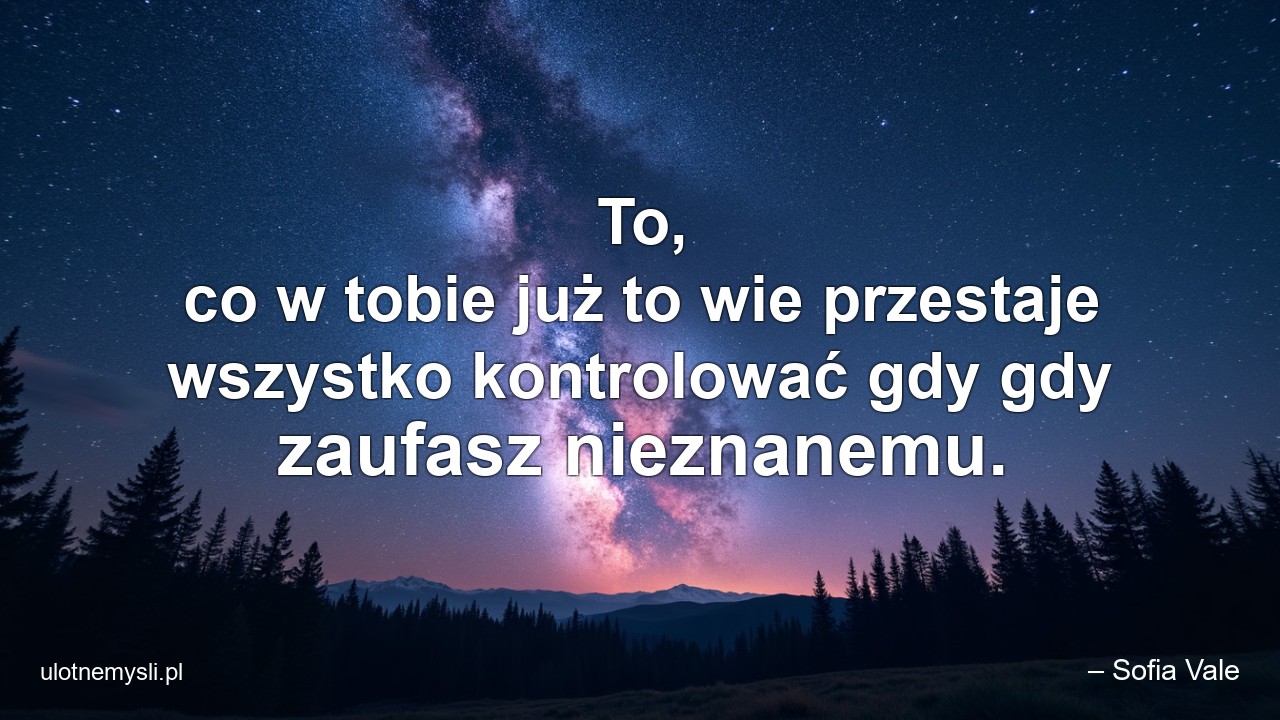 To,  co w tobie już to wie przestaje wszystko kontrolować gdy gdy zaufasz nieznanemu. - – Sofia Vale