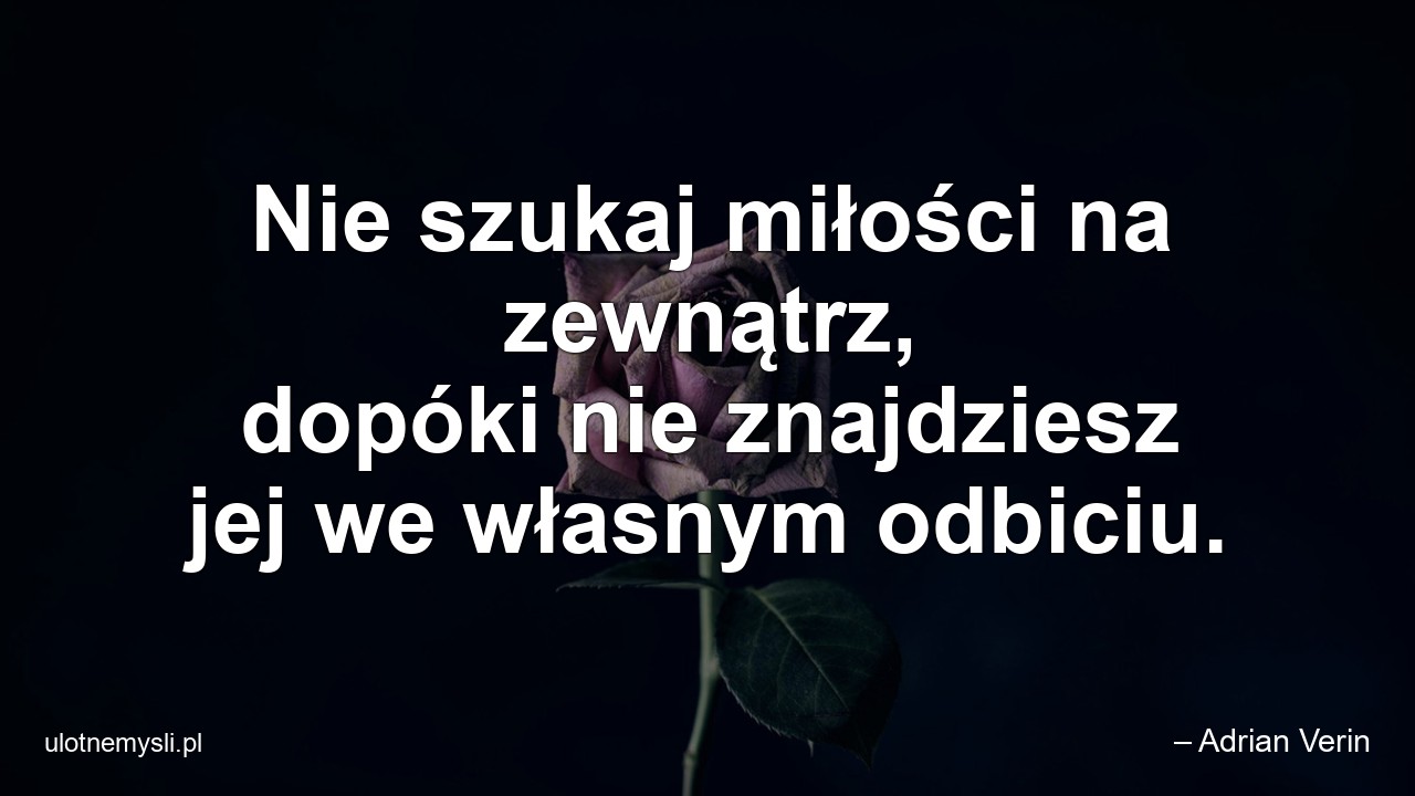 Nie szukaj miłości na zewnątrz,  dopóki nie znajdziesz jej we własnym odbiciu. - – Adrian Verin