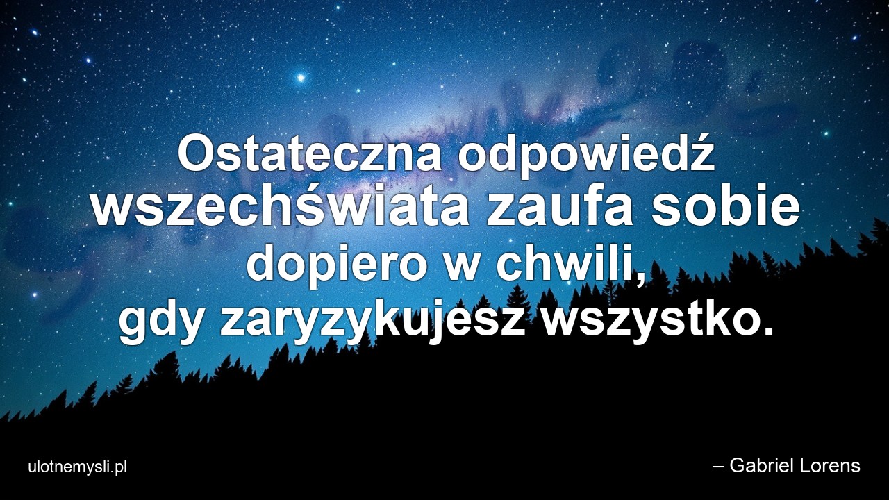 Ostateczna odpowiedź wszechświata zaufa sobie dopiero w chwili,  gdy zaryzykujesz wszystko.