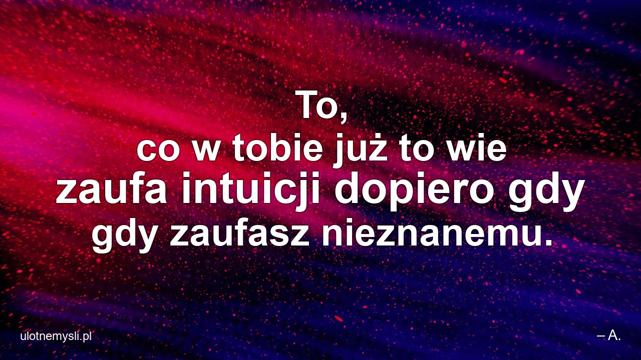 To,  co w tobie już to wie zaufa intuicji dopiero gdy gdy zaufasz nieznanemu.